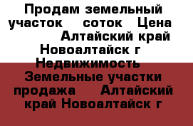 Продам земельный участок 10 соток › Цена ­ 35 000 - Алтайский край, Новоалтайск г. Недвижимость » Земельные участки продажа   . Алтайский край,Новоалтайск г.